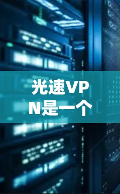 光速VPN是一个基于光速理论的VPN软件，通常由中国公司开发和运营。它利用高速数据传输技术来提供VPN服务。光速VPN通常不涉及官方渠道，因此建议用户在使用前了解其具体功能和适用场景