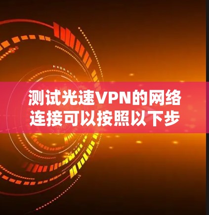 测试光速VPN的网络连接可以按照以下步骤进行