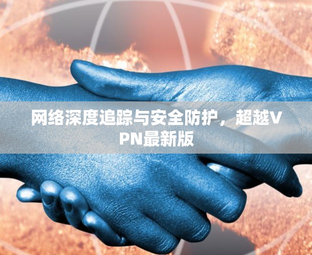 网络深度追踪与安全防护，超越VPN最新版
