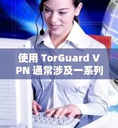 使用 TorGuard VPN 通常涉及一系列步骤，以下是详细的操作指南