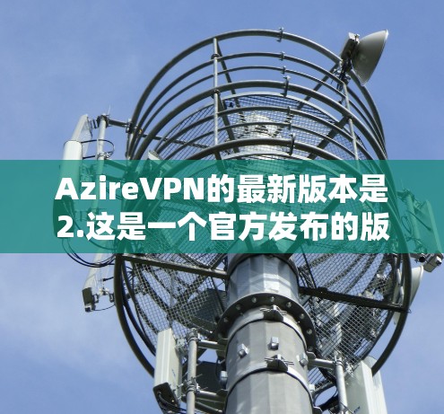 AzireVPN的最新版本是2.这是一个官方发布的版本，发布于223年。它在功能和性能上进行了优化，提供了更稳定、安全和流畅的VPN体验。以下是关于2.版本的一些关键信息