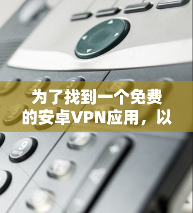 为了找到一个免费的安卓VPN应用，以下是一些步骤和建议