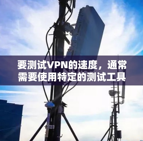 要测试VPN的速度，通常需要使用特定的测试工具或软件，这些工具可以模拟VPN的连接和传输过程。以下是一些常见的VPN速度测试工具和方法