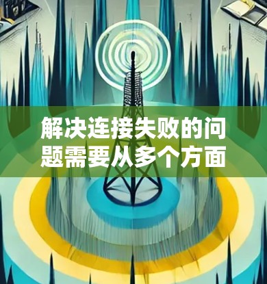 解决连接失败的问题需要从多个方面入手，以下是一步一步的解决方案