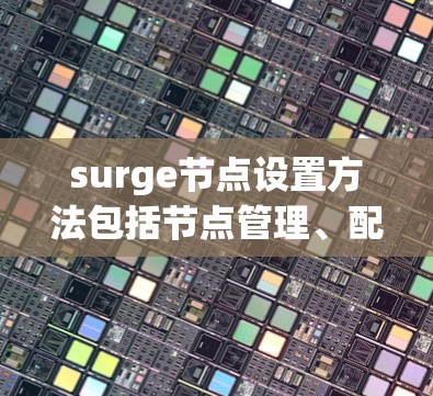 surge节点设置方法包括节点管理、配置和工具使用。以下是详细的步骤说明