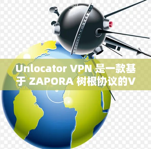 Unlocator VPN 是一款基于 ZAPORA 树根协议的VPN工具，旨在提供安全、便捷的网络访问功能。以下是对其功能的详细分析