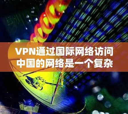 VPN通过国际网络访问中国的网络是一个复杂的过程，涉及多个步骤和技术。以下是一个分步骤的指南，帮助您理解和实施VPN在海外访问中国网络的计划