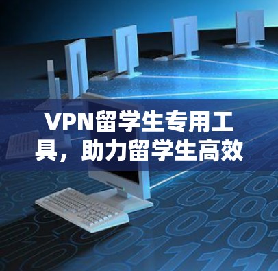 VPN留学生专用工具，助力留学生高效访问网络
