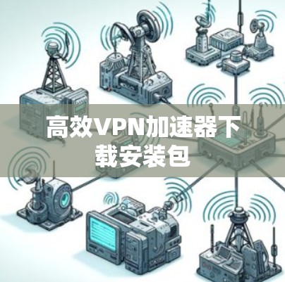 高效VPN加速器下载安装包