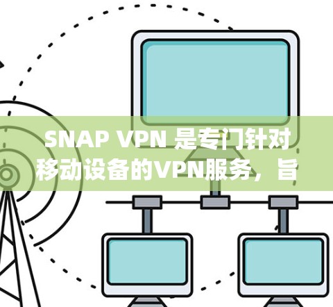 SNAP VPN 是专门针对移动设备的VPN服务，旨在保护用户隐私和安全。以下是使用 Snap VPN 的详细步骤