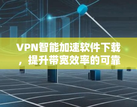 VPN智能加速软件下载，提升带宽效率的可靠解决方案