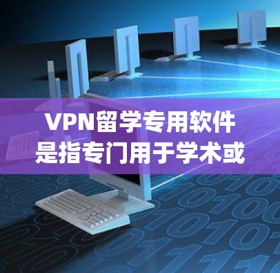 VPN留学专用软件是指专门用于学术或留学环境中的VPN服务，通常用于访问大学服务器、学术论文、远程会议等。以下是一些 commonly used VPN 系统及其特点