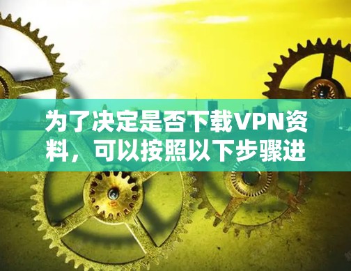 为了决定是否下载VPN资料，可以按照以下步骤进行评估