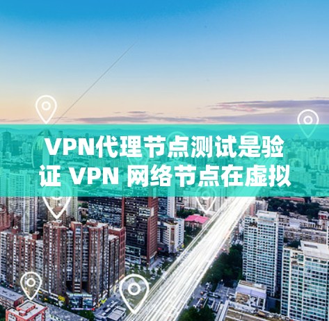 VPN代理节点测试是验证 VPN 网络节点在虚拟和真实网络之间的连接和功能正常性的过程。以下是对该过程的详细总结