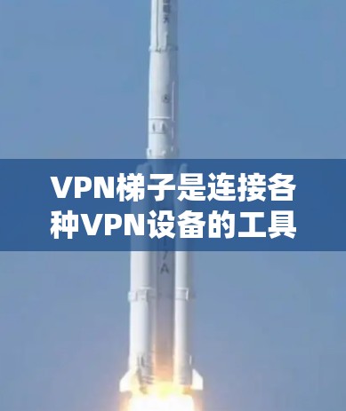VPN梯子是连接各种VPN设备的工具，包括手机、平板和电脑等。以下是使用VPN梯子的详细指南