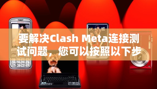 要解决Clash Meta连接测试问题，您可以按照以下步骤操作