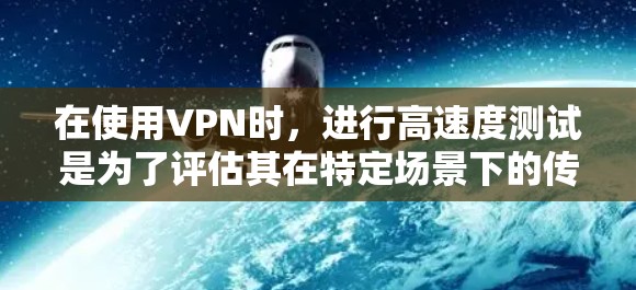 在使用VPN时，进行高速度测试是为了评估其在特定场景下的传输速度和稳定性。以下是一些步骤和建议