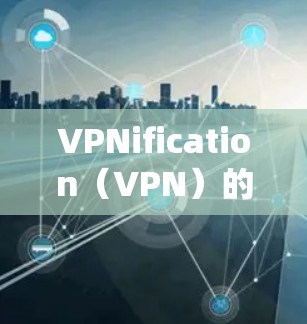 VPNification（VPN）的更新是一个系统性的过程，通常包括以下几个步骤