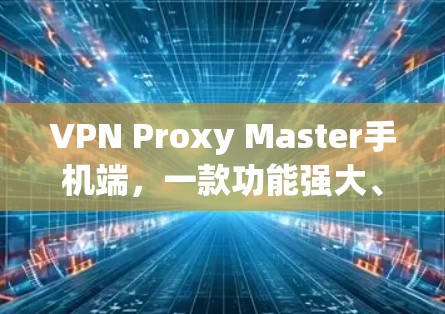 VPN Proxy Master手机端，一款功能强大、用户友好的VPN代理工具