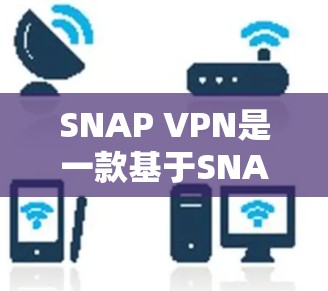 SNAP VPN是一款基于SNAP协议的VPN，旨在提供安全、高效、便捷的VPN服务。以下是对SNAP VPN体验的分析