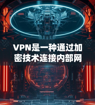 VPN是一种通过加密技术连接内部网络与外部网络，允许用户访问外部网站的服务。以下是关于VPN的详细总结