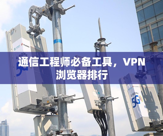 通信工程师必备工具，VPN浏览器排行