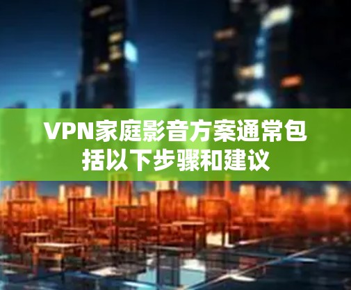 VPN家庭影音方案通常包括以下步骤和建议