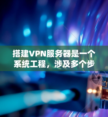 搭建VPN服务器是一个系统工程，涉及多个步骤和注意事项。以下是一个结构化的指南，帮助你逐步完成这一过程