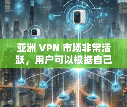 亚洲 VPN 市场非常活跃，用户可以根据自己的需求选择合适的VPN服务。以下是一些亚洲 VPN 平台的推荐，涵盖价格、覆盖范围、安全性以及用户评价等方面