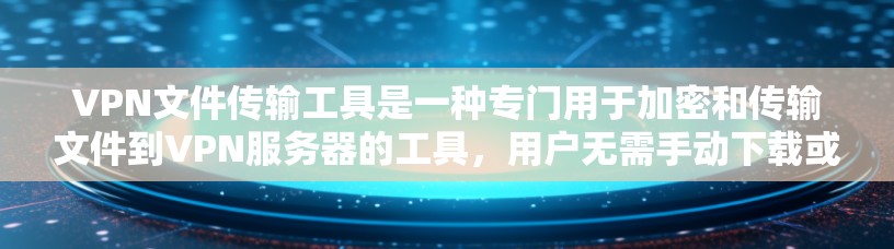 VPN文件传输工具是一种专门用于加密和传输文件到VPN服务器的工具，用户无需手动下载或处理文件，直接将其传输到目标服务器，从而简化了操作流程。以下是详细介绍