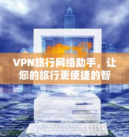 VPN旅行网络助手，让您的旅行更便捷的智能工具
