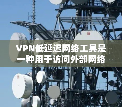 VPN低延迟网络工具是一种用于访问外部网络的安全和可靠方式。以下是一些常用的VPN工具及其特点