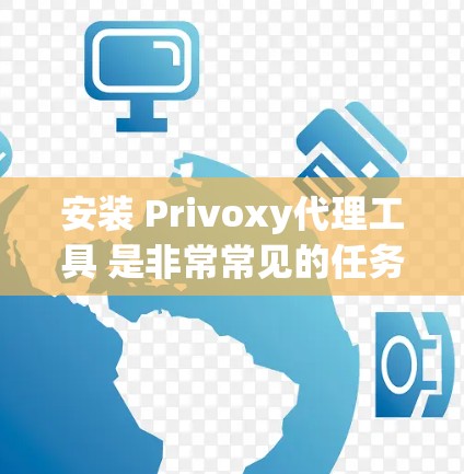 安装 Privoxy代理工具 是非常常见的任务，适用于在远程环境中运行软件。以下是一个详细的步骤指南，帮助您成功安装 Privoxy代理工具