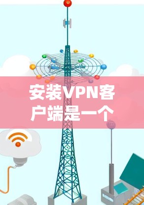 安装VPN客户端是一个系统化的操作过程，涉及多个步骤和考虑因素。以下是详细指南