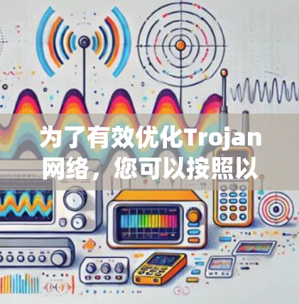 为了有效优化Trojan网络，您可以按照以下步骤进行策略性维护和防御