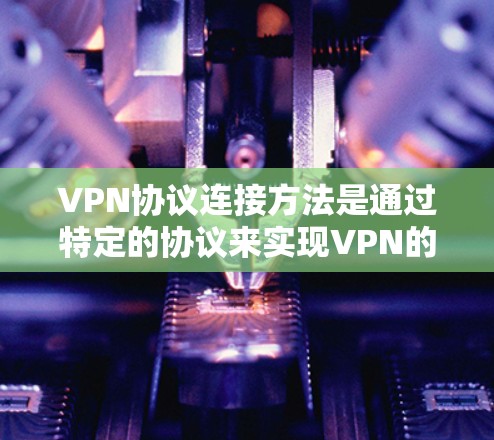 VPN协议连接方法是通过特定的协议来实现VPN的连接。以下是一些常用的VPN协议连接方法