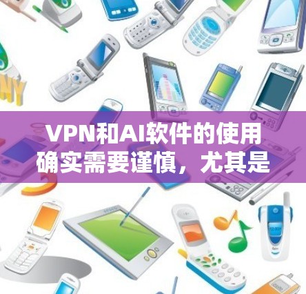 VPN和AI软件的使用确实需要谨慎，尤其是涉及到网络安全和数据安全的问题。以下是一些关键点和建议，帮助您更好地理解和使用VPN，同时降低潜在风险