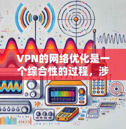 VPN的网络优化是一个综合性的过程，涉及技术、管理和服务等多个方面。以下是对VPN网络优化的详细分析和建议