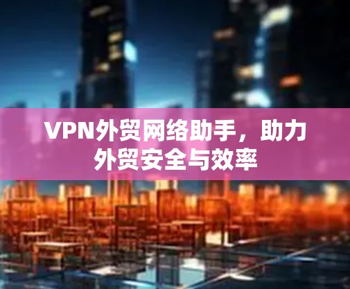 VPN外贸网络助手，助力外贸安全与效率