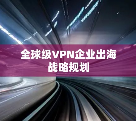 全球级VPN企业出海战略规划