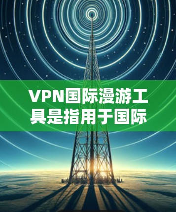 VPN国际漫游工具是指用于国际访问网络服务的VPN客户端或软件，旨在保护用户的信息安全，并提供国际范围内的访问体验。以下是一些国际认证的VPN工具