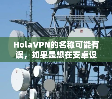 HolaVPN的名称可能有误，如果是想在安卓设备上下载VPN软件，可以推荐一些常用的VPN应用。以下是一些推荐的安卓VPN应用