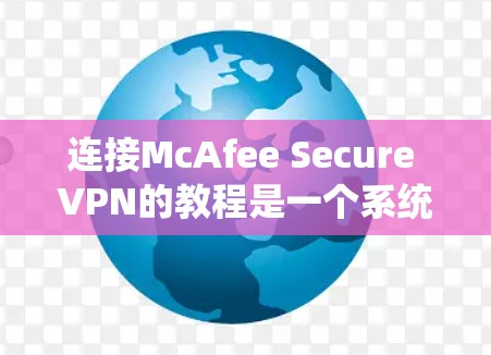 连接McAfee Secure VPN的教程是一个系统的过程，涉及多个步骤，每个步骤都可能需要仔细操作以确保安全和有效。以下是一个详细的教程指南，帮助您完成连接VPN的全过程