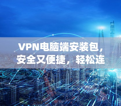 VPN电脑端安装包，安全又便捷，轻松连接 anywhere