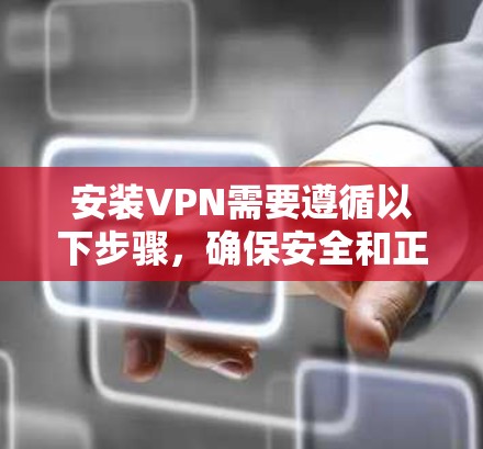 安装VPN需要遵循以下步骤，确保安全和正确