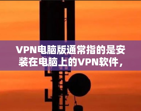 VPN电脑版通常指的是安装在电脑上的VPN软件，这些软件可以让你在电脑上访问网络，进行加密访问。以下是一些常见的VPN电脑软件推荐，供您参考
