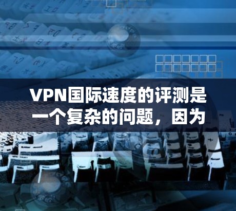 VPN国际速度的评测是一个复杂的问题，因为速度受多种因素影响，包括服务器的位置、数量、网络连接、加密方式等。以下是一些可能的VPN国际速度评测方法和分析