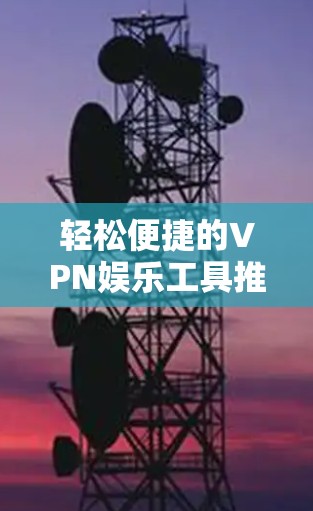 轻松便捷的VPN娱乐工具推荐