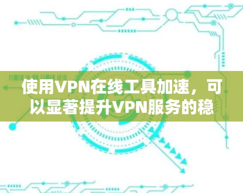 使用VPN在线工具加速，可以显著提升VPN服务的稳定性和用户体验。以下是详细的步骤指南
