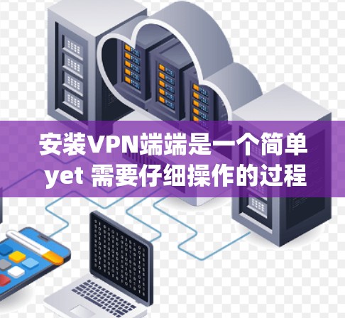 安装VPN端端是一个简单 yet 需要仔细操作的过程，尤其是对于初次接触网络安全的人来说。以下是一个详细的步骤指南，帮助您顺利安装和使用VPN端端
